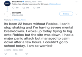 Bloxy News @Bloxy_News 14m BLOXY NEWS. Roblox has officially been down for 24 hours. #RobloxDown 359 Vero208 @NotVero208 273 27 2.1K Follow Replying to @Bloxy_News Its been 22 hours without Roblox, I can't stop shaking and I'm having severe mental breakdowns. I woke up today trying to log onto Roblox but the site was down, I had a major panic attack but managed to calm down after a few hours. I couldn't go to school today, I am so worried- 4:16 PM - 29 Oct 2021