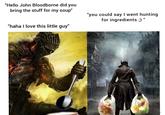 "Hello John Bloodborne did you bring the stuff for my soup" "haha I love this little guy" "you could say I went hunting for ingredients ;) "