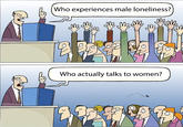Who experiences male loneliness? 3 此 Who actually talks to women? 999