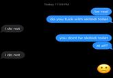 i do not i do not Today 11:09 PM be real do you f--- with skibidi toilet you dont fw skibidi toilet at all?