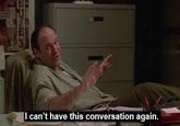 I can't have this conversation again.