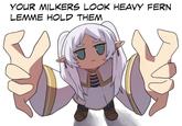 ✋ᗜ_ ᗜ🤚 YOUR MILKERS LOOK HEAVY FERN LEMME HOLD THEM S