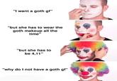 "I want a goth gf" "but she has to wear the goth makeup all the time" "but she has to be 4,11" "why do I not have a goth gf"