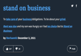 stand on business To take care of your business/obligations. To be about your grind. Rent was due and my son was hungry so I had no choice but to Stand on Business by Sterlsam02 December 3, 2021 117 18 FLAG