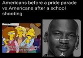 Americans before a pride parade vs Americans after a school shooting Won't somebody please think of the children! "F--- them kids." @killatex