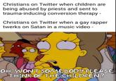 Christians on Twitter when children are being abused by priests and sent to trauma-inducing conversion therapy - Christians on Twitter when a gay rapper twerks on Satan in a music video - OH, WON'T SOMEBODY PLEASE THINK OF THE CHILDREN?
