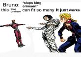 Bruno: this King Crimson *slaps king crimson* can fit so many It just works