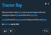 Tractor flap When your partner is about to fart and you lay your tongue on their anus causing your tongue to flap up and down like a tractor flap My wife let me do the tractor flap on her making me feel like a real farmer by Meat chop July 28, 2023 33 y f 4 FLAG