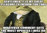 GENTLEMEN, IT IS MY GREAT PLEASURE TO INFORM YOU THAT WHATEVER COMMENT GETS THE MOST UPVOTES I WILL DO imgflip.com