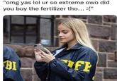 "omg yas lol ur so extreme owo did you buy the fertilizer tho... :(" BI FE