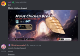 Gikabi Server Out Of context 2:22 PM yuii Lol Moist chicken breast Today at 2:21 PM mmm Moist Chicken Breast MOIST CHICKEN BREAST breasts B Return LV.1 Moist Chicken Breast PinkLemxnade Today at 2:22 PM moist chicken breast Share 5 Call again
