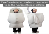 If you're a teacher you have the chance to do the funniest thing of all time