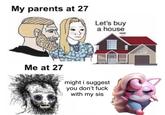 My parents at 27 Me at 27 Let's buy a house might i suggest you don't f--- with my sis