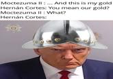 Hippity Hoppity your gold is now my property | History Memes Moctezuma II: ... And this is my gold Hernán Cortes: You mean our gold? Moctezuma II : What? Hernán Cortes: