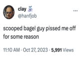 clay @hanfjob scooped bagel guy p----- me off for some reason 11:10 AM - Oct 27, 2023 5,991 Views