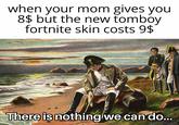 when your mom gives you 8$ but the new tomboy fortnite skin costs 9$ There is nothing we can do...