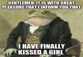GENTLEMEN, IT IS WITH GREAT PLEASURE THAT I INFORM YOU THAT imgflip.com I HAVE FINALLY KISSED A GIRL