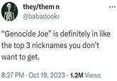 they/them n @babadooks "Genocide Joe" is definitely in like the top 3 nicknames you don't want to get. 8:27 PM Oct 19, 2023 · 1.2M Views