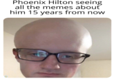Phoenix Hilton seeing all the memes about him 15 years from now