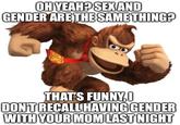 OH YEAH? SEX AND GENDER ARE THE SAME THING? THAT'S FUNNY. DON'T RECALL HAVING GENDER WITH YOUR MOM LAST NIGHT