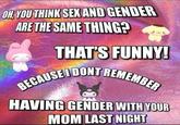 OH, YOU THINK SEX AND GENDER ARE THE SAME THING? THAT'S FUNNY! BECAUSE I DONT REMEMBER HAVING GENDER WITH YOUR MOM LAST NIGHT
