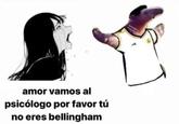 amor vamos al psicólogo por favor tú no eres bellingham