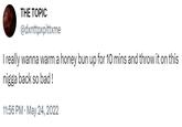THE TOPIC @dxnttpxpittxme I really wanna warm a honey bun up for 10 mins and throw it on this n---- back so bad! 11:56 PM. May 24, 2022
