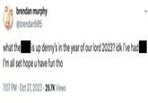 brendan murphy @brendan905 what the is up denny's in the year of our lord 2023? idk i've had I'm all set hope u have fun tho 7:07 PM Oct 27, 2023 29.7K Views