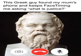 This Greek guy found my mum's phone and keeps FaceTiming me asking 'what is justice?' 0