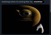 realizing when im acting like my mother