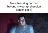 Me witnessing horrors beyond my comprehension (I don't get it)