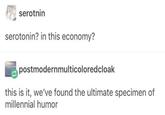serotnin serotonin? in this economy? postmodernmulticoloredcloak this is it, we've found the ultimate specimen of millennial humor