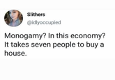 Slithers @idlyoccupied Monogamy? In this economy? It takes seven people to buy a house.