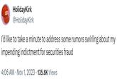 CEO HolidayKirk @HolidayKirk I'd like to take a minute to address some rumors swirling about my impending indictment for securities fraud 4:06 AM Nov 1, 2023 135.8K Views