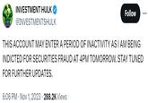 INVESTMENT HULK @INVESTMENTSHULK Follow 6:06 PM Nov 1, 2023 · 288.2K Views ... THIS ACCOUNT MAY ENTER A PERIOD OF INACTIVITY AS I AM BEING INDICTED FOR SECURITIES FRAUD AT 4PM TOMORROW. STAY TUNED FOR FURTHER UPDATES.