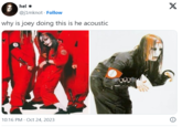 hel * @j1mknot Follow why is joey doing this is he acoustic 10:16 PM - Oct 24, 2023 X