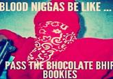 BLOOD N----- BE LIKE... ہ کی ✪ a P PASS THE BHOCOLATE BHIP BOOKIES