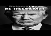 Retards CALL ME "THE SANDWICH"