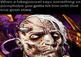 When a fakegooncel says something so pornphobic you gotta hit him with that true goon stare