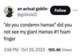 an actual goblin Follow @gobloid3 "do you condemn hamas" did you not see my giant Hamas #1 foam finger 3:56 PM Oct 29, 2023 190.4K Views
