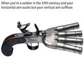 When you're a soldier in the 19th century and your horizontal aim sucks but your vertical aim suffices pa