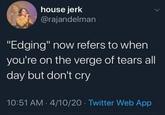 house jerk @rajandelman "Edging" now refers to when you're on the verge of tears all day but don't cry 10:51 AM - 4/10/20 Twitter Web App
