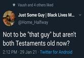 Vaush and 4 others liked Just Some Guy | Black Lives M... @Home_Halfway Not to be "that guy" but aren't both Testaments old now? 2:12 PM 29 Jan 21 · Twitter for Android