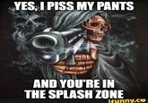 YES, I PISS MY PANTS AND YOU'RE IN THE SPLASH ZONE ifunny.co