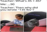 Teacher: What's 45 + 45? Me: ...90 Teacher: Then why did you wrote "135 lbs"? @fitcom_memes