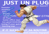 JUST UN PLUG you can leave!!! footsies mashers ears freezer social media RYU FROM STRE air fryer home office equi too good kimbrûlée player losing if your quick learning exp IF IT SUCKS... HIT DA ROUTER!! real winners ragequit