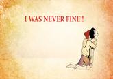 I WAS NEVER FINE!!