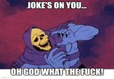 JOKE'S ON YOU... imgflip.com ()) OH GOD WHAT THE F---!