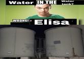 Water Water IN THE tank? WRONG! Elisa