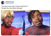Ndukauba @NdukaubaYT "You guys have Super Smash Brothers?" "We got the Ultra Bash Siblings" ...